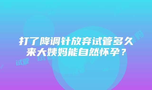 打了降调针放弃试管多久来大姨妈能自然怀孕？