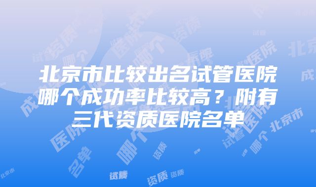 北京市比较出名试管医院哪个成功率比较高？附有三代资质医院名单