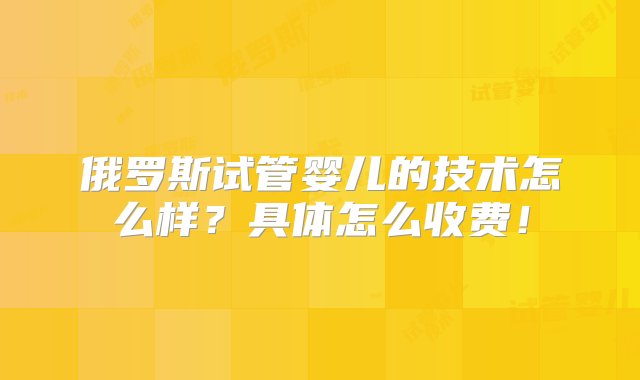 俄罗斯试管婴儿的技术怎么样？具体怎么收费！