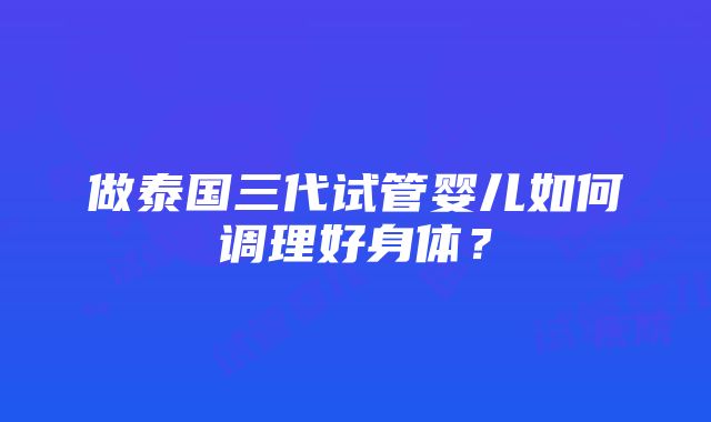 做泰国三代试管婴儿如何调理好身体？