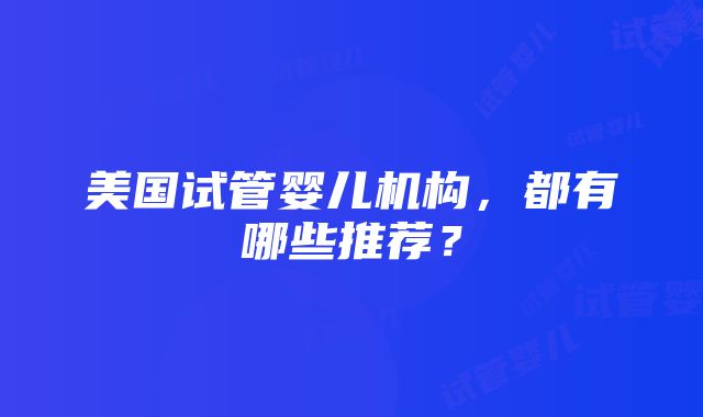 美国试管婴儿机构，都有哪些推荐？