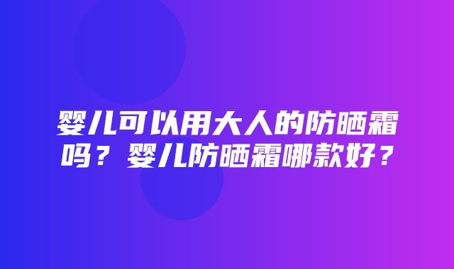 婴儿可以用大人的防晒霜吗？婴儿防晒霜哪款好？