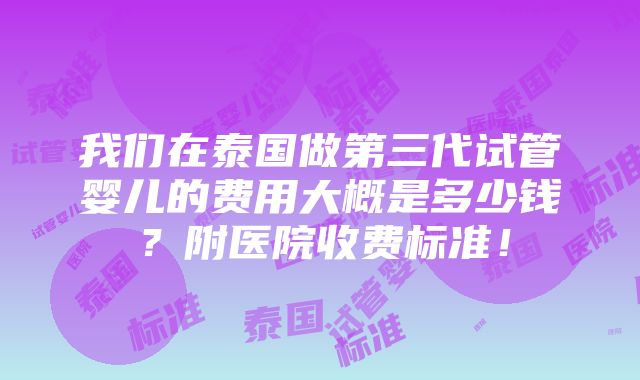 我们在泰国做第三代试管婴儿的费用大概是多少钱？附医院收费标准！