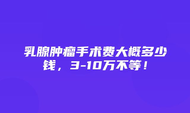 乳腺肿瘤手术费大概多少钱，3-10万不等！