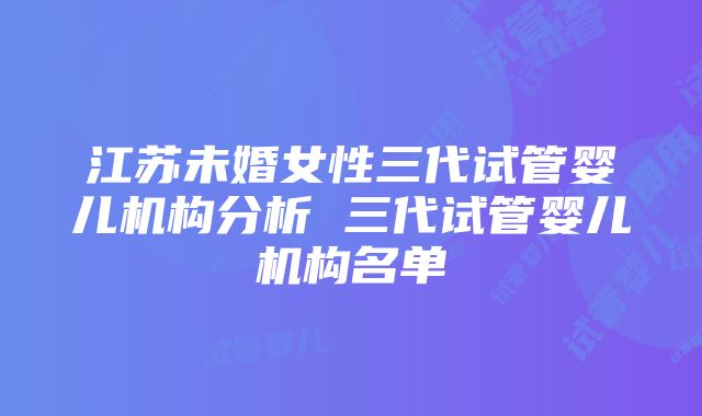 江苏未婚女性三代试管婴儿机构分析 三代试管婴儿机构名单