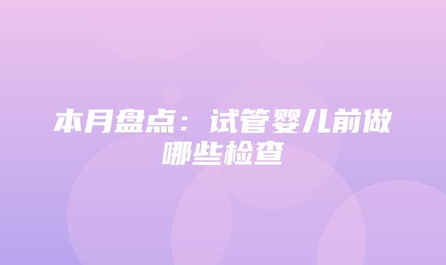 本月盘点：试管婴儿前做哪些检查