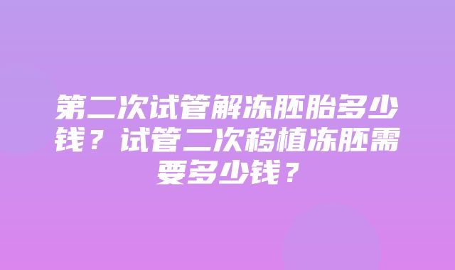 第二次试管解冻胚胎多少钱？试管二次移植冻胚需要多少钱？