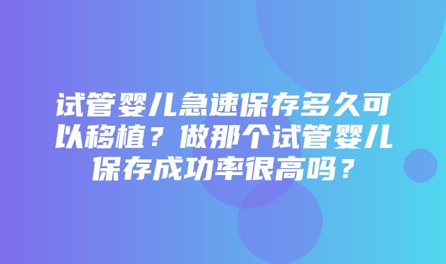 试管婴儿急速保存多久可以移植？做那个试管婴儿保存成功率很高吗？