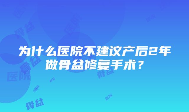 为什么医院不建议产后2年做骨盆修复手术？