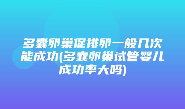 多囊卵巢促排卵一般几次能成功(多囊卵巢试管婴儿成功率大吗)