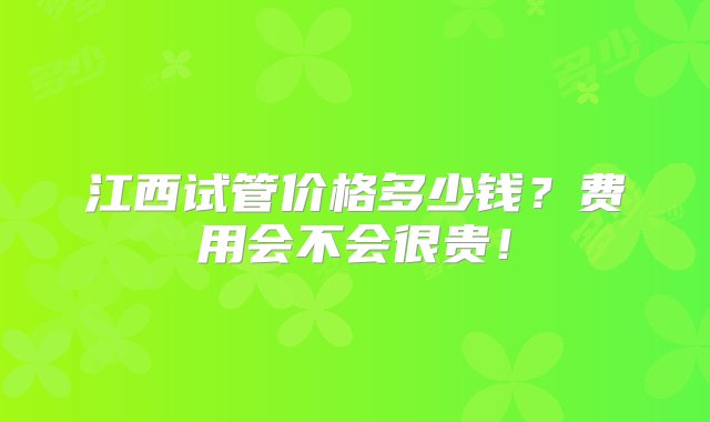 江西试管价格多少钱？费用会不会很贵！