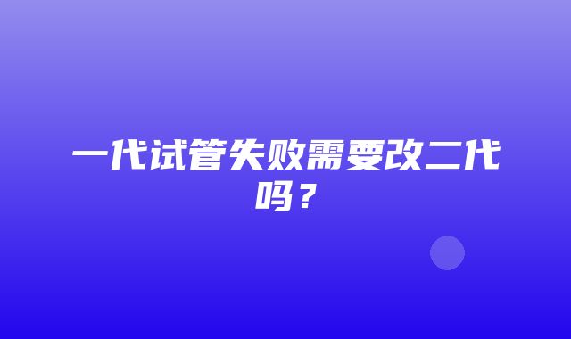 一代试管失败需要改二代吗？