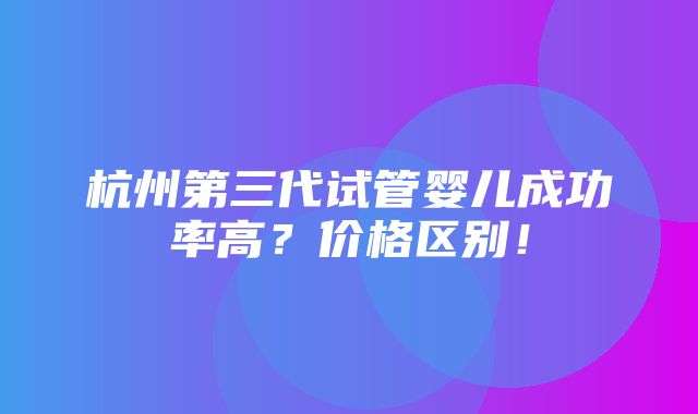 杭州第三代试管婴儿成功率高？价格区别！