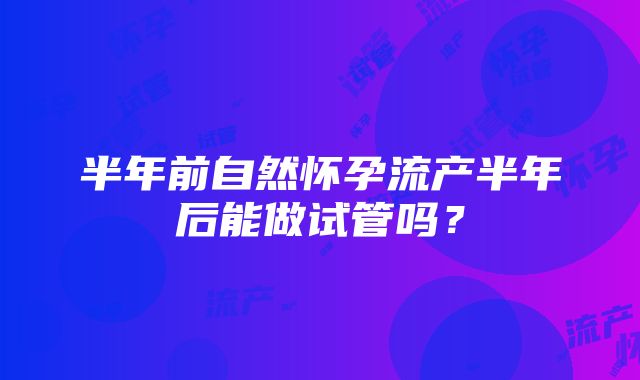 半年前自然怀孕流产半年后能做试管吗？