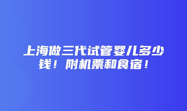 上海做三代试管婴儿多少钱！附机票和食宿！