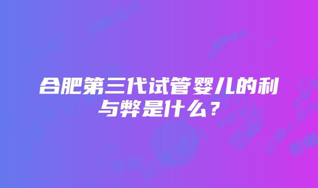 合肥第三代试管婴儿的利与弊是什么？