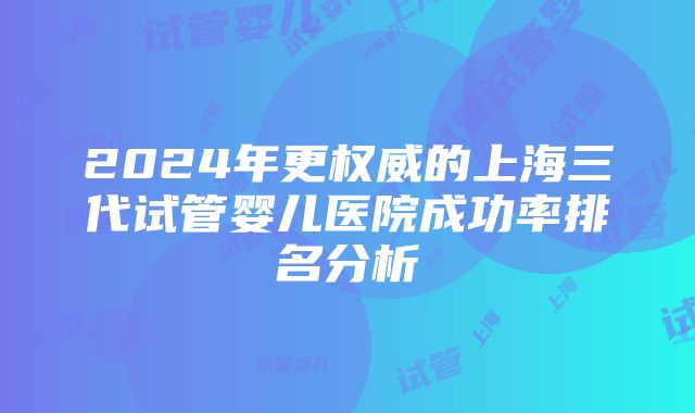 2024年更权威的上海三代试管婴儿医院成功率排名分析