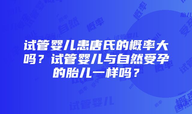 试管婴儿患唐氏的概率大吗？试管婴儿与自然受孕的胎儿一样吗？