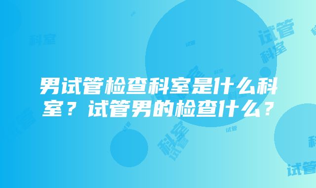 男试管检查科室是什么科室？试管男的检查什么？