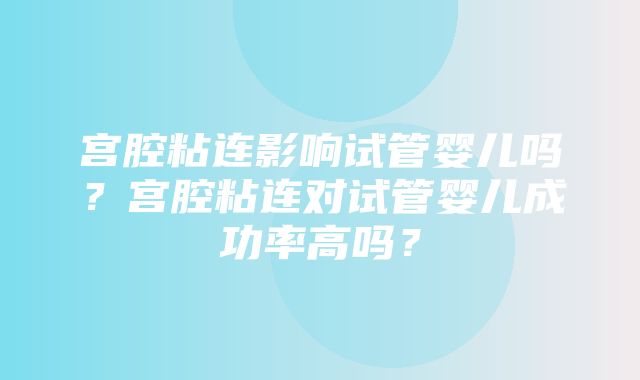 宫腔粘连影响试管婴儿吗？宫腔粘连对试管婴儿成功率高吗？