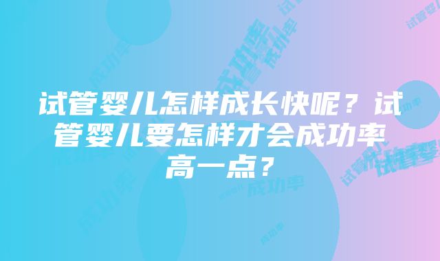 试管婴儿怎样成长快呢？试管婴儿要怎样才会成功率高一点？