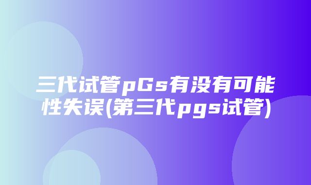 三代试管pGs有没有可能性失误(第三代pgs试管)