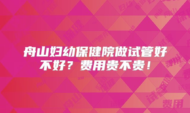 舟山妇幼保健院做试管好不好？费用贵不贵！