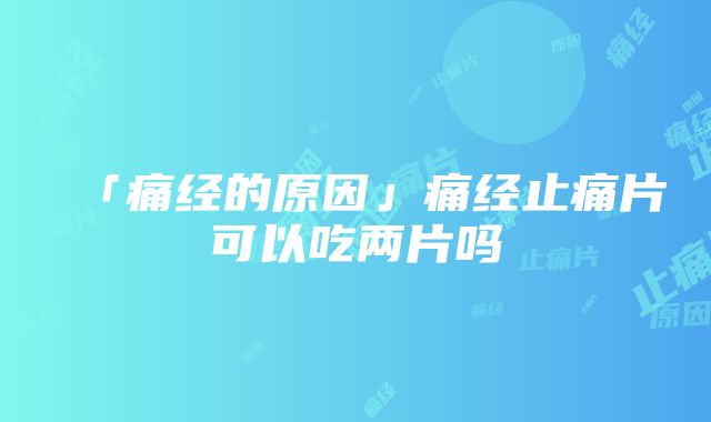 「痛经的原因」痛经止痛片可以吃两片吗