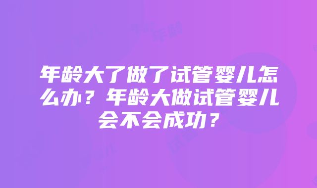 年龄大了做了试管婴儿怎么办？年龄大做试管婴儿会不会成功？