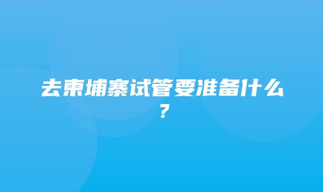 去柬埔寨试管要准备什么？