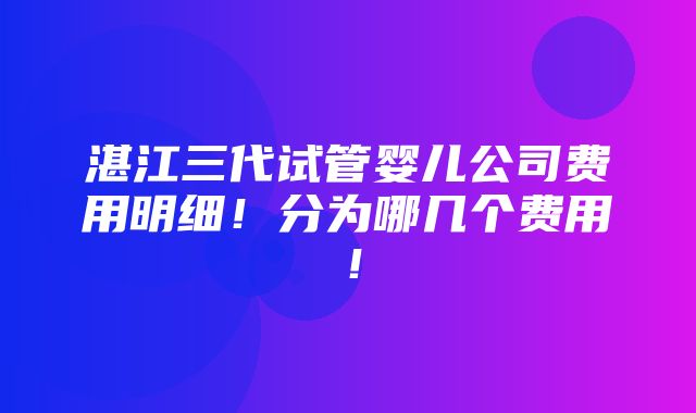 湛江三代试管婴儿公司费用明细！分为哪几个费用！