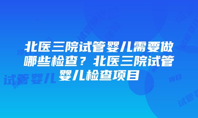 北医三院试管婴儿需要做哪些检查？北医三院试管婴儿检查项目