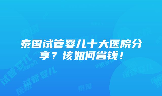 泰国试管婴儿十大医院分享？该如何省钱！