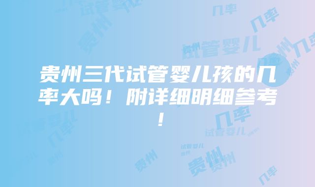 贵州三代试管婴儿孩的几率大吗！附详细明细参考！