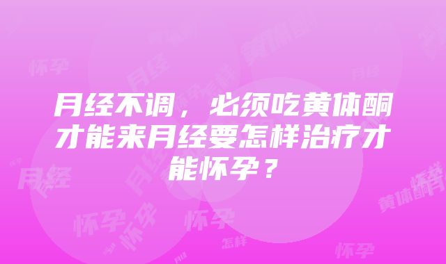 月经不调，必须吃黄体酮才能来月经要怎样治疗才能怀孕？