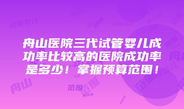 舟山医院三代试管婴儿成功率比较高的医院成功率是多少！掌握预算范围！