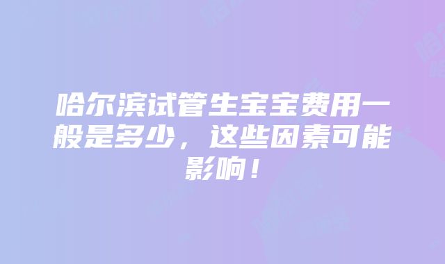 哈尔滨试管生宝宝费用一般是多少，这些因素可能影响！