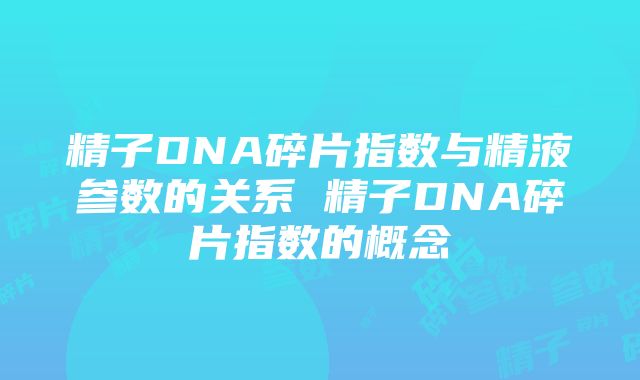 精子DNA碎片指数与精液参数的关系 精子DNA碎片指数的概念