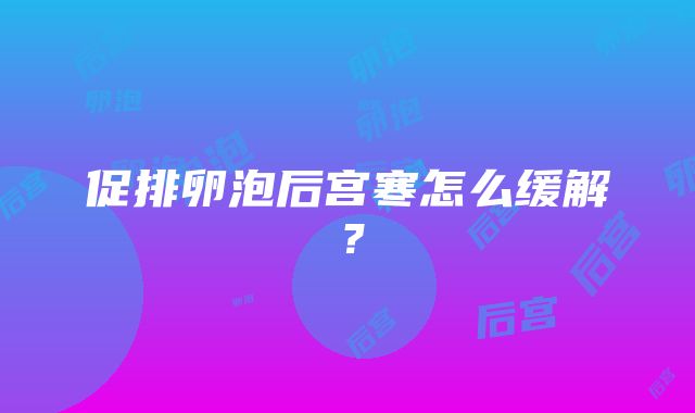 促排卵泡后宫寒怎么缓解？