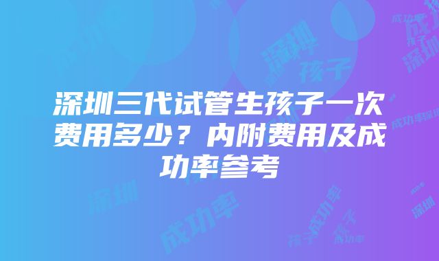 深圳三代试管生孩子一次费用多少？内附费用及成功率参考