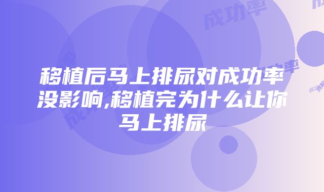 移植后马上排尿对成功率没影响,移植完为什么让你马上排尿