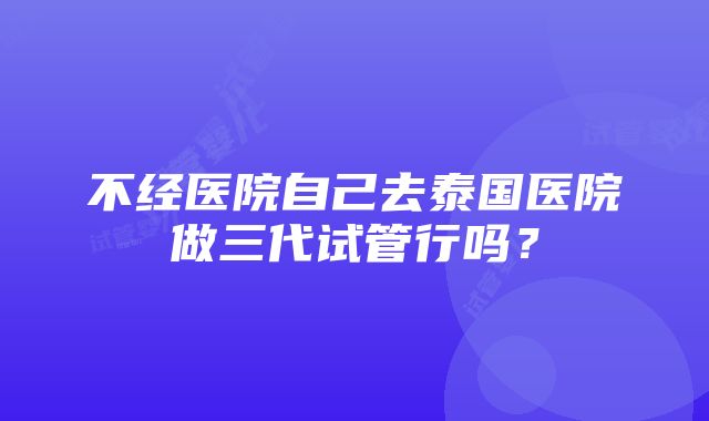 不经医院自己去泰国医院做三代试管行吗？