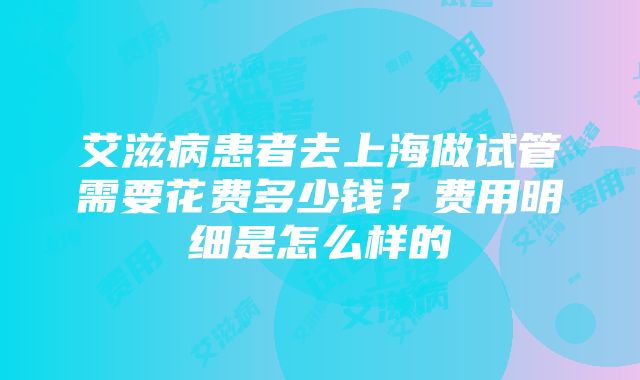 艾滋病患者去上海做试管需要花费多少钱？费用明细是怎么样的