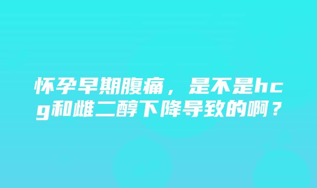 怀孕早期腹痛，是不是hcg和雌二醇下降导致的啊？