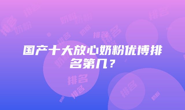 国产十大放心奶粉优博排名第几？