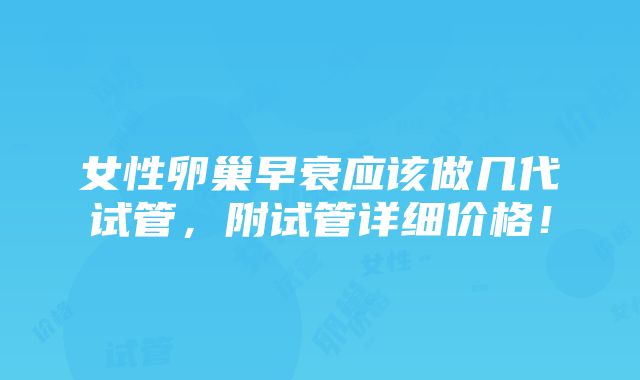 女性卵巢早衰应该做几代试管，附试管详细价格！