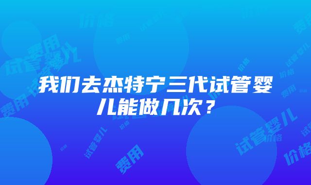 我们去杰特宁三代试管婴儿能做几次？