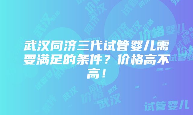 武汉同济三代试管婴儿需要满足的条件？价格高不高！