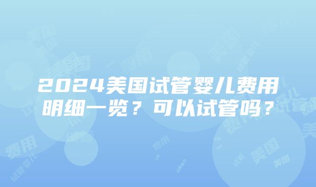 2024美国试管婴儿费用明细一览？可以试管吗？