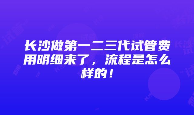 长沙做第一二三代试管费用明细来了，流程是怎么样的！